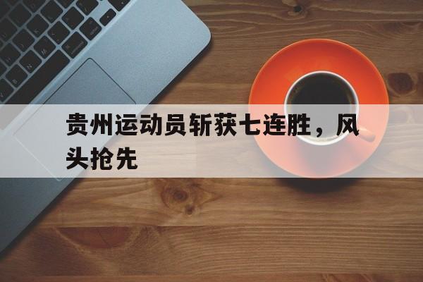 关于贵州运动员斩获七连胜，风头抢先的信息