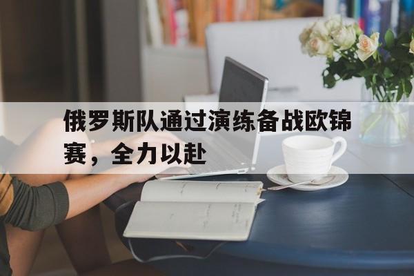 关于俄罗斯队通过演练备战欧锦赛，全力以赴的信息