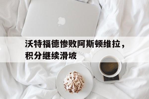 关于沃特福德惨败阿斯顿维拉，积分继续滑坡的信息