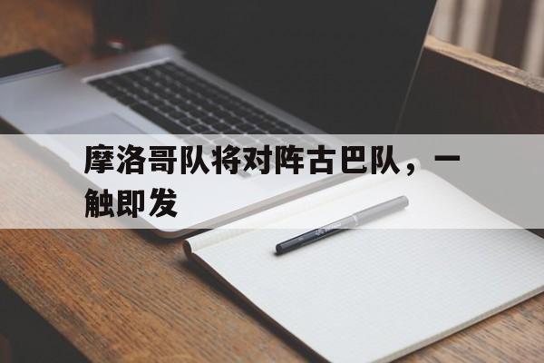 摩洛哥队将对阵古巴队，一触即发的简单介绍