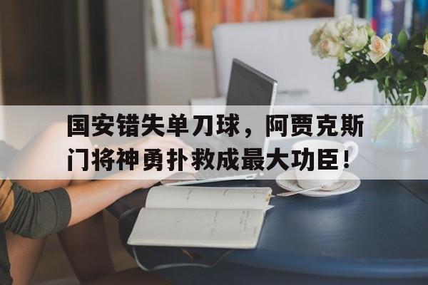 国安错失单刀球，阿贾克斯门将神勇扑救成最大功臣！忍者刺客未删节完整版