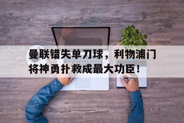 曼联错失单刀球，利物浦门将神勇扑救成最大功臣！曼联利物浦谁赢了